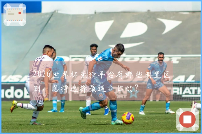 2026世界杯竞猜平台有哪些明显区别，怎样选择最适合你的？