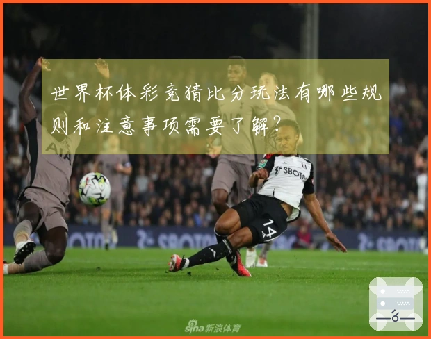 世界杯体彩竞猜比分玩法有哪些规则和注意事项需要了解？