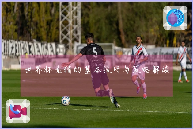 世界杯竞猜的基本技巧与策略解读
