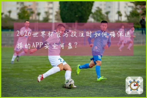 2026世界杯官方投注时如何确保选择的APP安全可靠？
