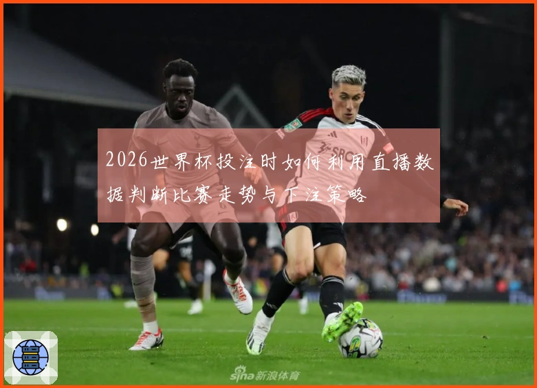 2026世界杯投注时如何利用直播数据判断比赛走势与下注策略