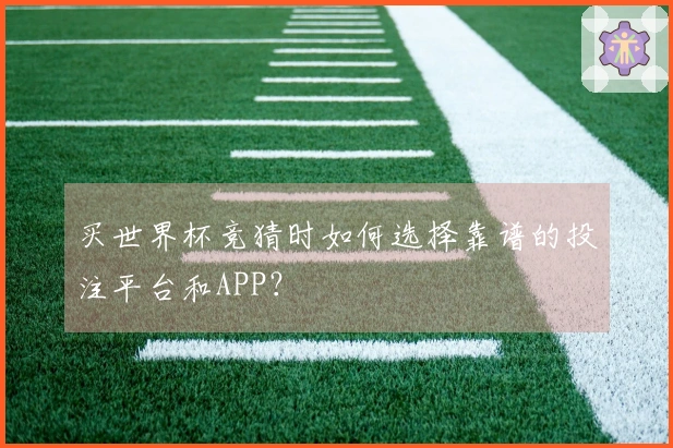 买世界杯竞猜时如何选择靠谱的投注平台和APP？