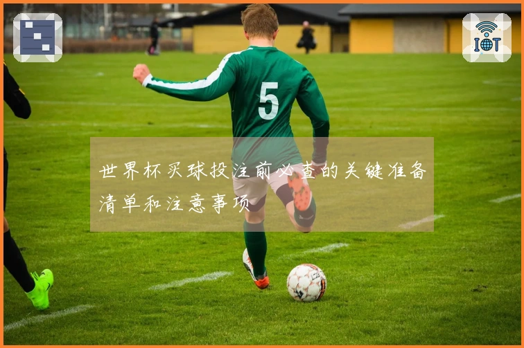 世界杯买球投注前必查的关键准备清单和注意事项