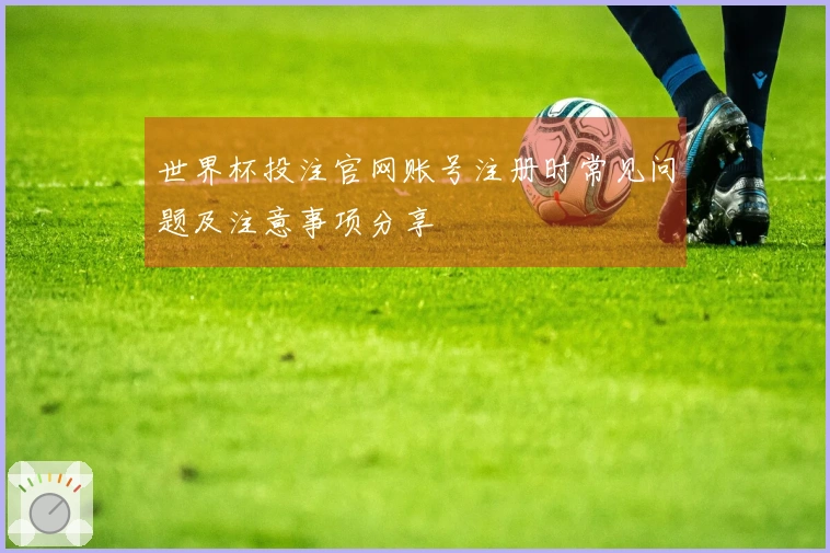 世界杯投注官网账号注册时常见问题及注意事项分享