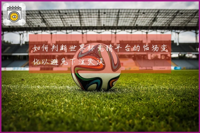 如何判断世界杯竞猜平台的临场变化以避免下注失误