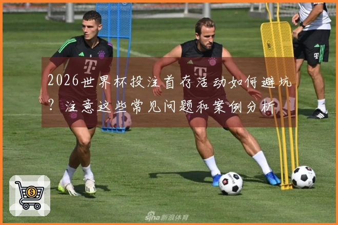 2026世界杯投注首存活动如何避坑？注意这些常见问题和案例分析