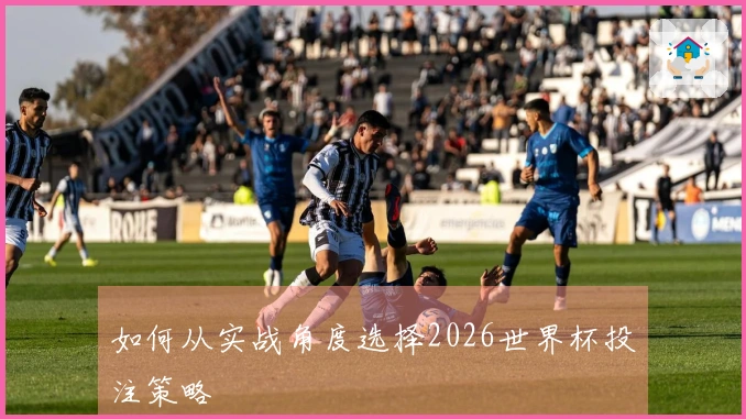 如何从实战角度选择2026世界杯投注策略