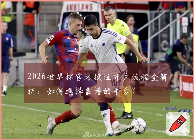 2026世界杯官方投注开户流程全解析，如何选择靠谱的平台？