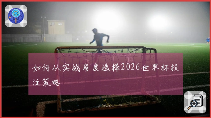 如何从实战角度选择2026世界杯投注策略