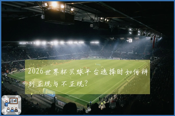 2026世界杯买球平台选择时如何辨别正规与不正规？